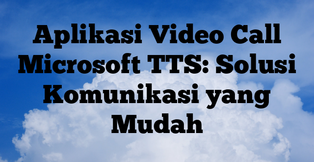 Aplikasi Video Call Microsoft TTS: Solusi Komunikasi yang Mudah