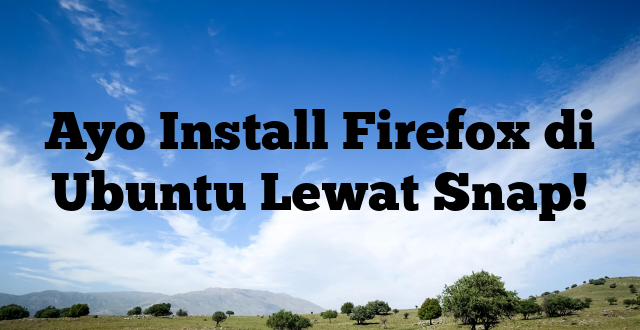 Ayo Install Firefox di Ubuntu Lewat Snap!