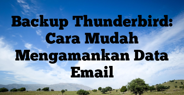 Backup Thunderbird: Cara Mudah Mengamankan Data Email