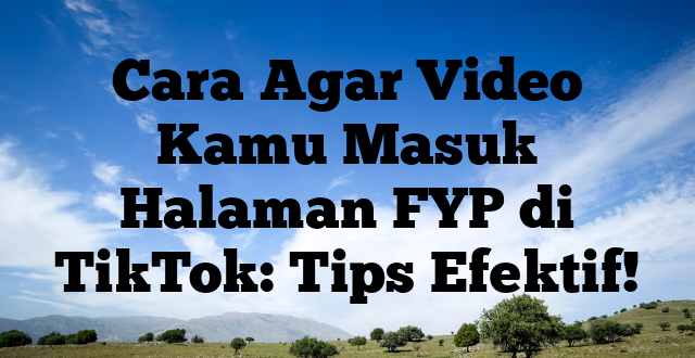 Cara Agar Video Kamu Masuk Halaman FYP di TikTok: Tips Efektif!