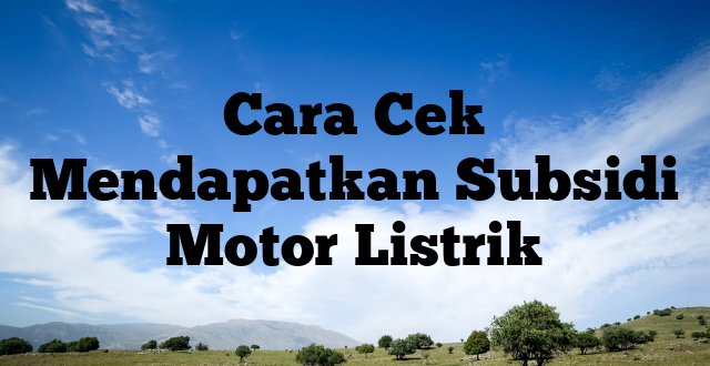 Cara Cek Mendapatkan Subsidi Motor Listrik