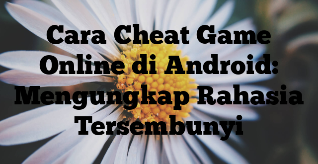 Cara Cheat Game Online di Android: Mengungkap Rahasia Tersembunyi