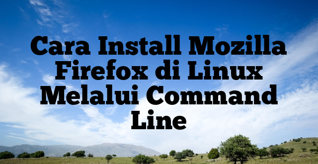 Cara Install Mozilla Firefox di Linux Melalui Command Line
