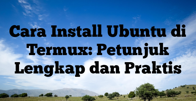 Cara Install Ubuntu di Termux: Petunjuk Lengkap dan Praktis