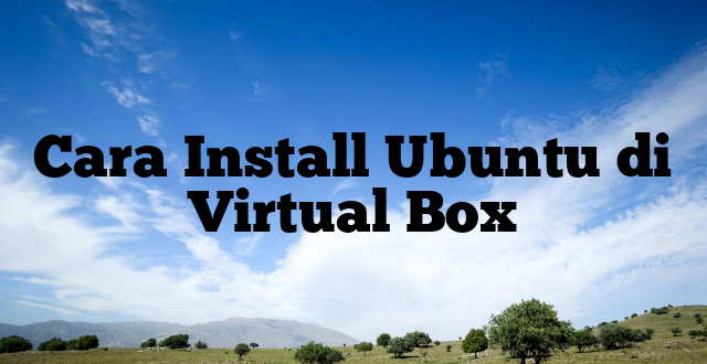 Cara Install Ubuntu di Virtual Box