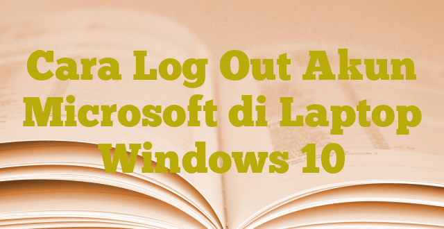 Cara Log Out Akun Microsoft di Laptop Windows 10