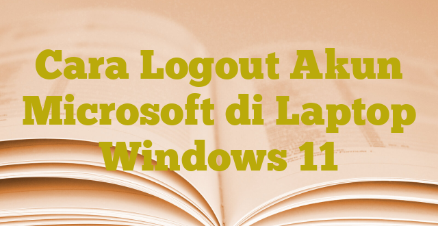 Cara Logout Akun Microsoft di Laptop Windows 11