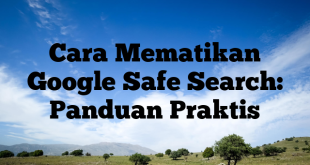 Cara Mematikan Google Safe Search: Panduan Praktis