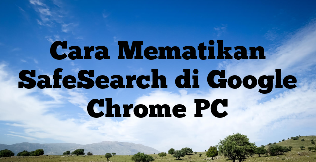 Cara Mematikan SafeSearch di Google Chrome PC