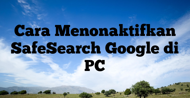 Cara Menonaktifkan SafeSearch Google di PC