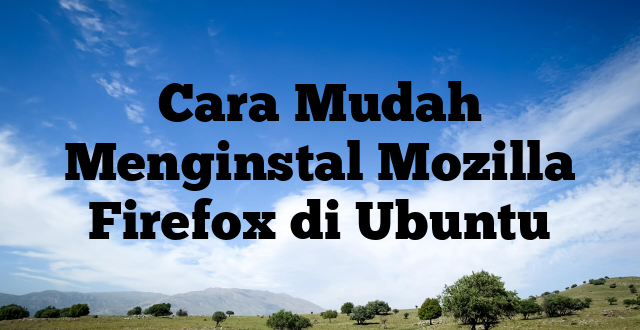 Cara Mudah Menginstal Mozilla Firefox di Ubuntu