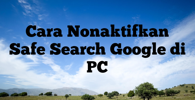 Cara Nonaktifkan Safe Search Google di PC