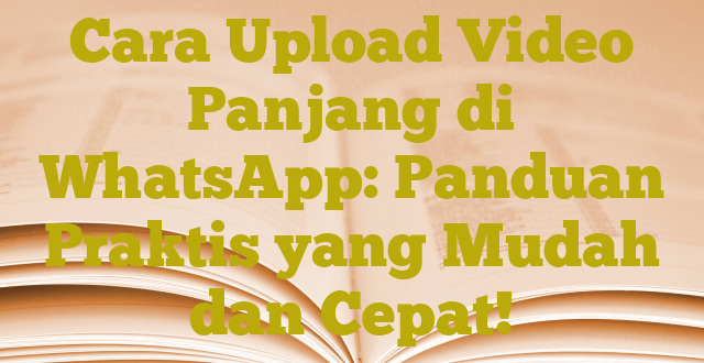 Cara Upload Video Panjang di WhatsApp: Panduan Praktis yang Mudah dan Cepat!