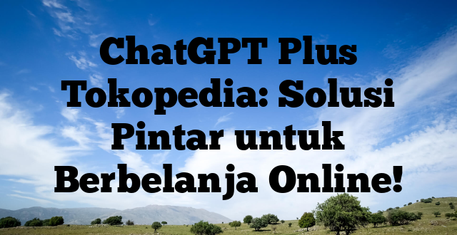 ChatGPT Plus Tokopedia: Solusi Pintar untuk Berbelanja Online!