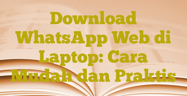 Download WhatsApp Web di Laptop: Cara Mudah dan Praktis