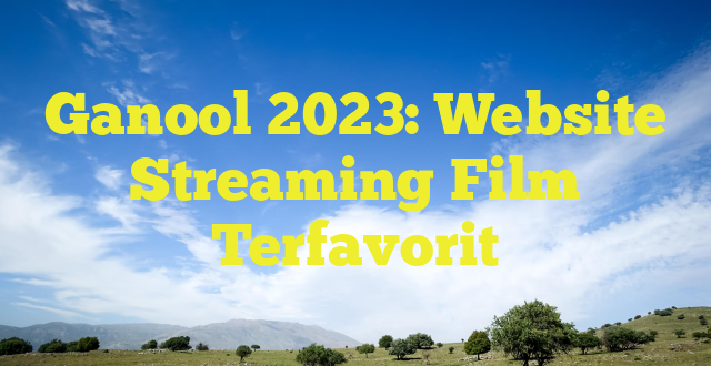 Ganool 2023: Website Streaming Film Terfavorit