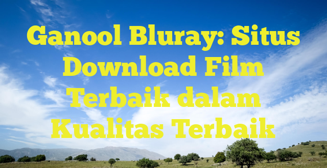 Ganool Bluray: Situs Download Film Terbaik dalam Kualitas Terbaik