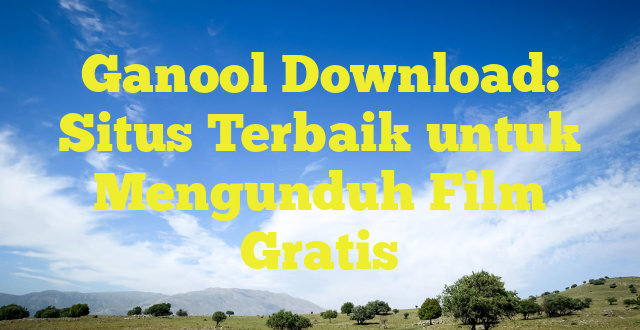 Ganool Download: Situs Terbaik untuk Mengunduh Film Gratis