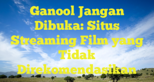 Ganool Jangan Dibuka: Situs Streaming Film yang Tidak Direkomendasikan