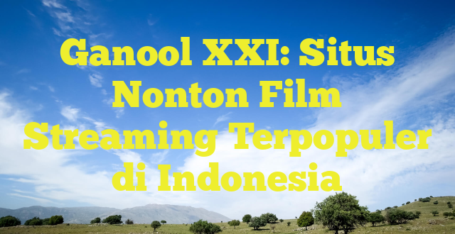 Ganool XXI: Situs Nonton Film Streaming Terpopuler di Indonesia