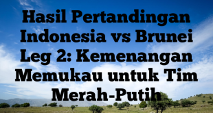 Hasil Pertandingan Indonesia vs Brunei Leg 2: Kemenangan Memukau untuk Tim Merah-Putih