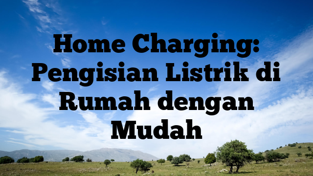 Home Charging: Pengisian Listrik Di Rumah Dengan Mudah | Malo Berita