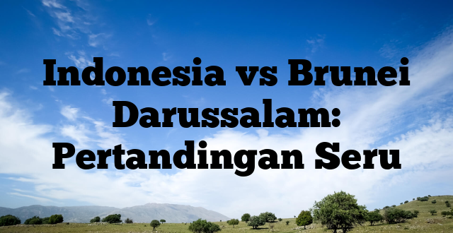 Indonesia vs Brunei Darussalam: Pertandingan Seru