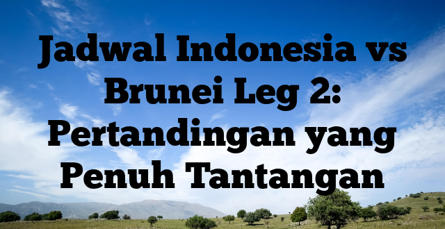 Jadwal Indonesia vs Brunei Leg 2: Pertandingan yang Penuh Tantangan