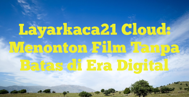 Layarkaca21 Cloud: Menonton Film Tanpa Batas di Era Digital