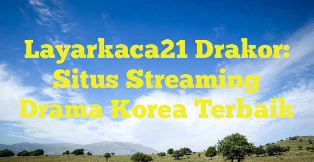 Layarkaca21 Drakor: Situs Streaming Drama Korea Terbaik