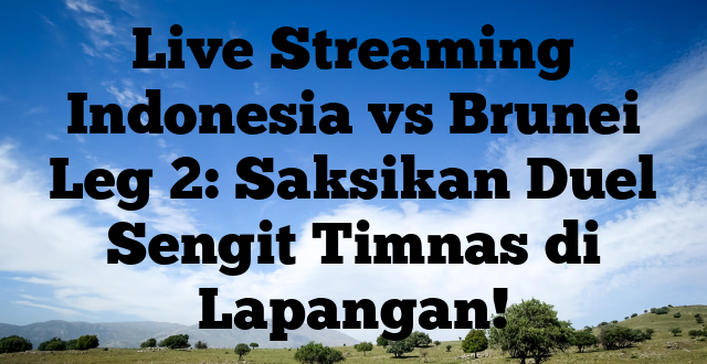 Live Streaming Indonesia vs Brunei Leg 2: Saksikan Duel Sengit Timnas di Lapangan!