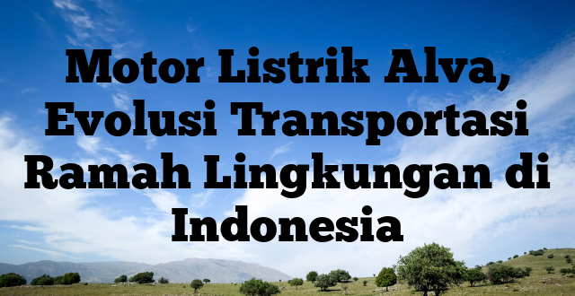 Motor Listrik Alva, Evolusi Transportasi Ramah Lingkungan di Indonesia
