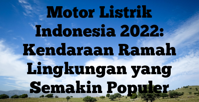 Motor Listrik Indonesia 2022: Kendaraan Ramah Lingkungan yang Semakin Populer