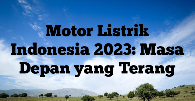 Motor Listrik Indonesia 2023: Masa Depan yang Terang