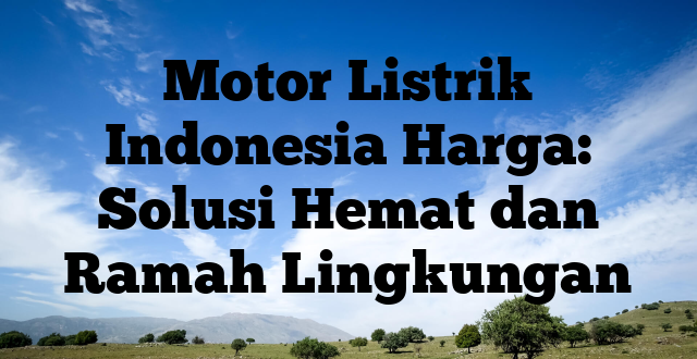 Motor Listrik Indonesia Harga: Solusi Hemat dan Ramah Lingkungan