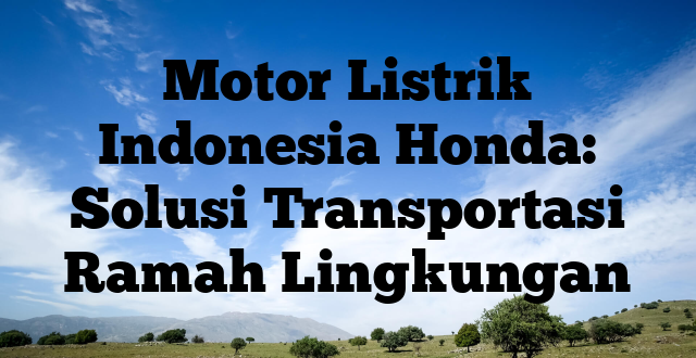 Motor Listrik Indonesia Honda: Solusi Transportasi Ramah Lingkungan