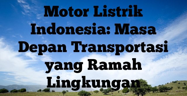 Motor Listrik Indonesia: Masa Depan Transportasi yang Ramah Lingkungan
