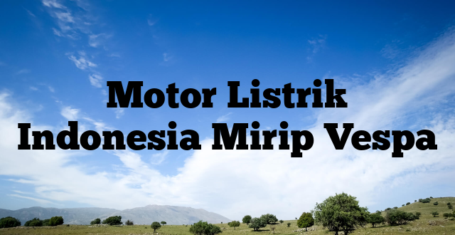 Motor Listrik Indonesia Mirip Vespa