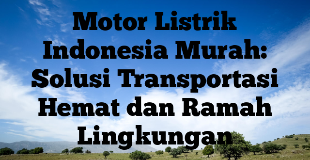 Motor Listrik Indonesia Murah: Solusi Transportasi Hemat dan Ramah Lingkungan