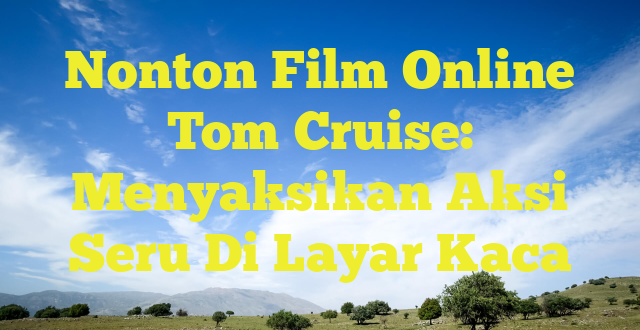 Nonton Film Online Tom Cruise: Menyaksikan Aksi Seru Di Layar Kaca