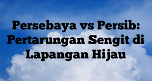 Persebaya vs Persib: Pertarungan Sengit di Lapangan Hijau