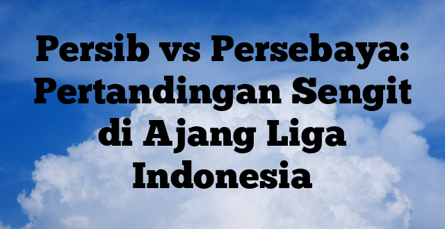 Persib vs Persebaya: Pertandingan Sengit di Ajang Liga Indonesia