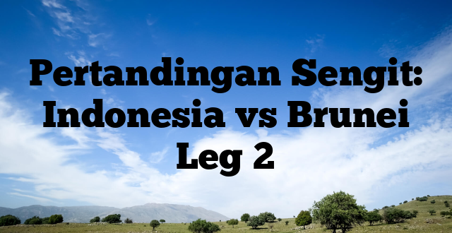 Pertandingan Sengit: Indonesia vs Brunei Leg 2