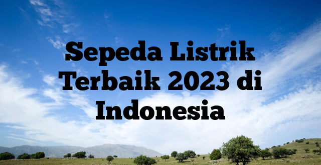 Sepeda Listrik Terbaik 2023 di Indonesia