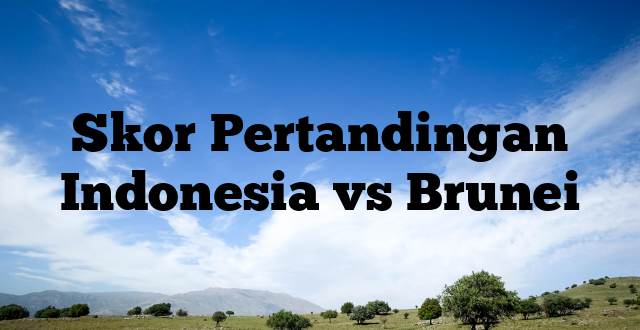 Skor Pertandingan Indonesia vs Brunei