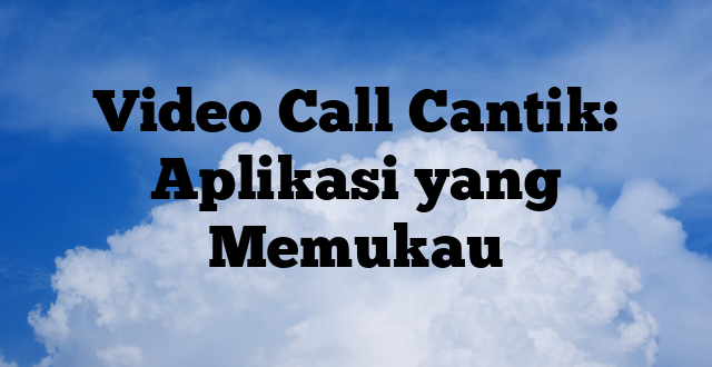 Video Call Cantik: Aplikasi yang Memukau
