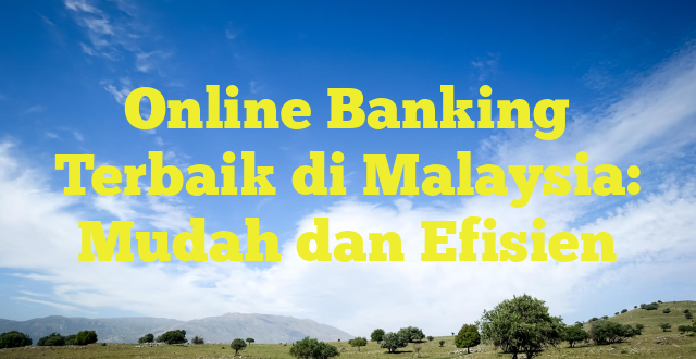 Online Banking Terbaik di Malaysia: Mudah dan Efisien